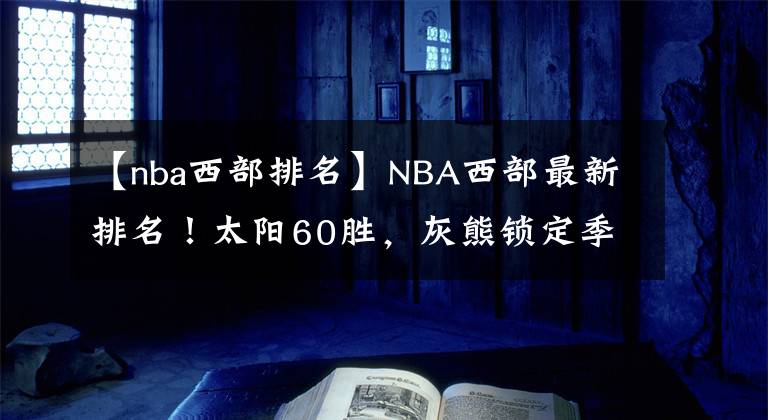 【nba西部排名】NBA西部最新排名！太陽60勝，灰熊鎖定季后賽，湖人下滑至第10