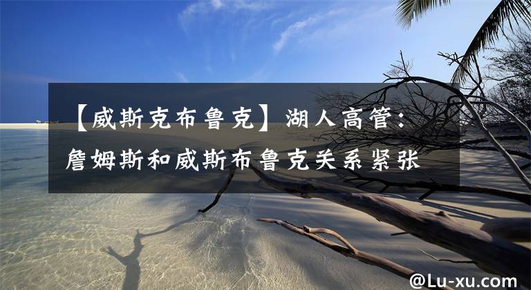 【威斯克布魯克】湖人高管：詹姆斯和威斯布魯克關(guān)系緊張，詹姆斯希望威少離隊(duì)！