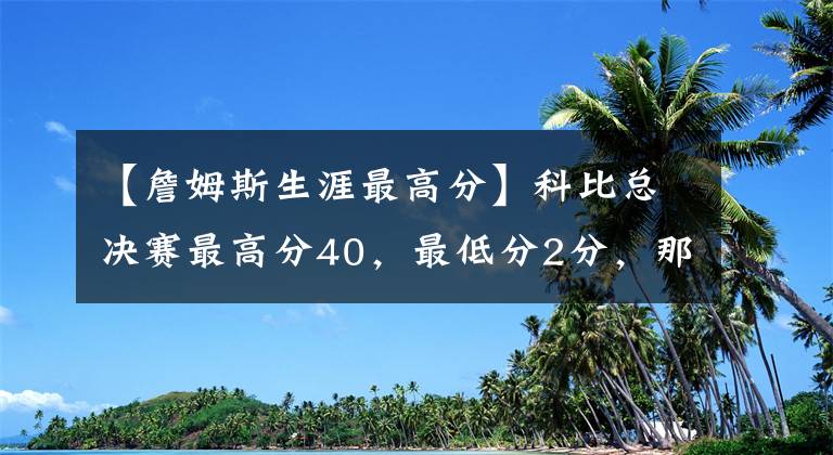 【詹姆斯生涯最高分】科比總決賽最高分40，最低分2分，那喬丹詹姆斯杜蘭特呢？