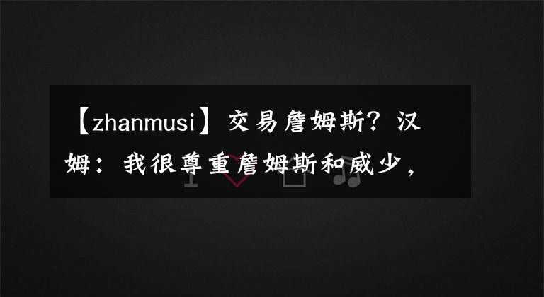 【zhanmusi】交易詹姆斯？漢姆：我很尊重詹姆斯和威少，但想贏球還得是戴維斯