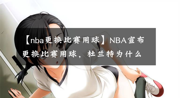 【nba更換比賽用球】NBA宣布更換比賽用球，杜蘭特為什么發(fā)文反對？球迷說：手感缺失