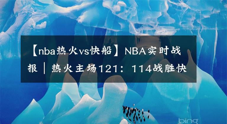 【nba熱火vs快船】NBA實(shí)時戰(zhàn)報(bào)｜熱火主場121：114戰(zhàn)勝快船