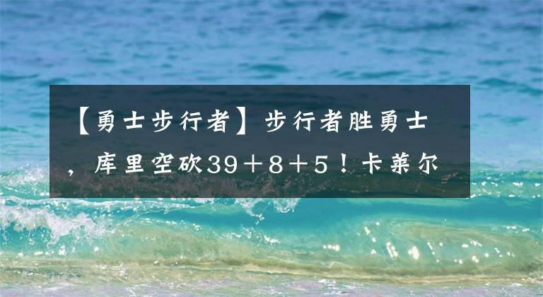 【勇士步行者】步行者勝勇士，庫里空砍39＋8＋5！卡萊爾盛贊球員，科爾賽后自責(zé)！