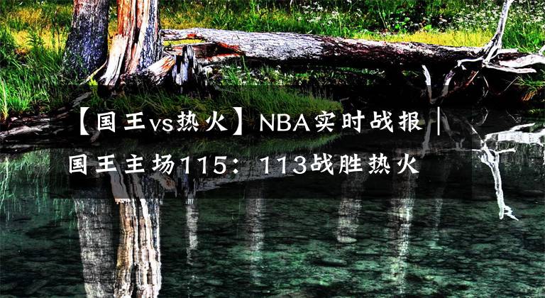 【國王vs熱火】NBA實時戰(zhàn)報｜國王主場115：113戰(zhàn)勝熱火