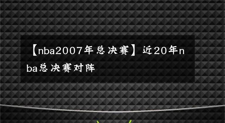 【nba2007年總決賽】近20年nba總決賽對陣