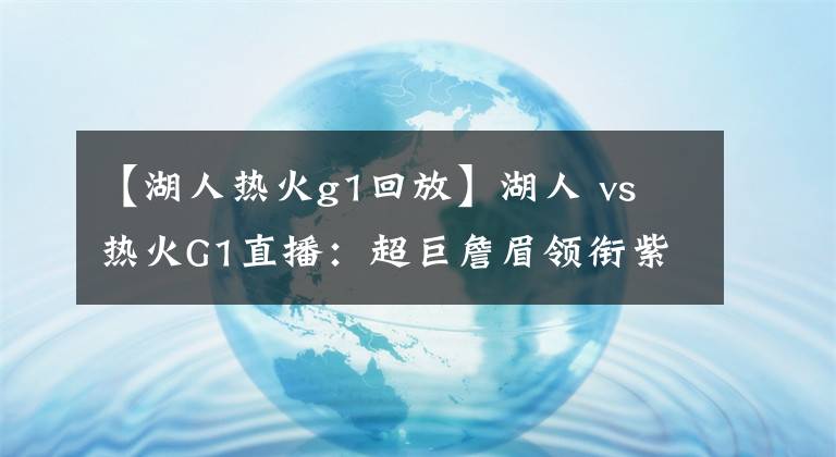 【湖人熱火g1回放】湖人 vs 熱火G1直播：超巨詹眉領(lǐng)銜紫金軍團激戰(zhàn)熱火硬漢代表團！