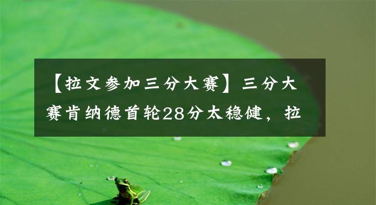 【拉文參加三分大賽】三分大賽肯納德首輪28分太穩(wěn)健，拉文14分墊底，特雷楊花球絕殺