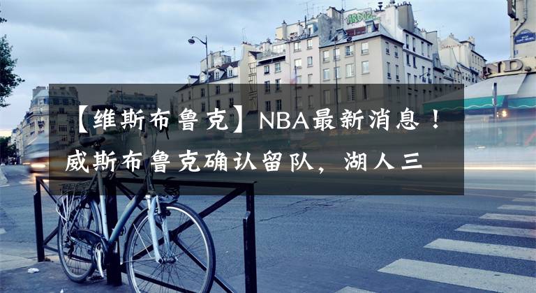 【維斯布魯克】NBA最新消息！威斯布魯克確認留隊，湖人三巨頭再戰(zhàn)一年！