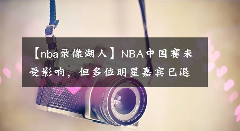 【nba錄像湖人】NBA中國(guó)賽未受影響，但多位明星嘉賓已退出