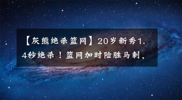 【灰熊絕殺籃網(wǎng)】20歲新秀1.4秒絕殺！籃網(wǎng)加時險勝馬刺，哈登杜蘭特合砍54+11+18