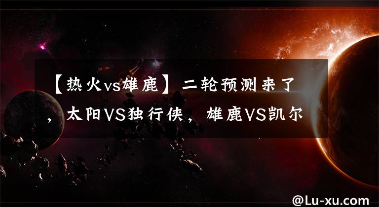 【熱火vs雄鹿】二輪預(yù)測來了，太陽VS獨(dú)行俠，雄鹿VS凱爾特人，熱火VS76人