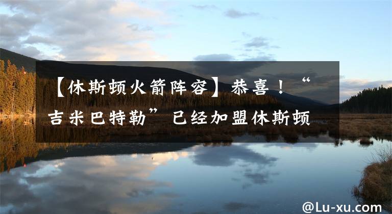 【休斯頓火箭陣容】恭喜！“吉米巴特勒”已經(jīng)加盟休斯頓火箭，格林迎來(lái)一名好幫手