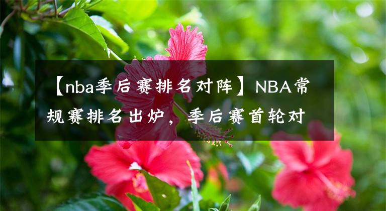 【nba季后賽排名對陣】NBA常規(guī)賽排名出爐，季后賽首輪對陣，勇士費城都遇到了勁敵