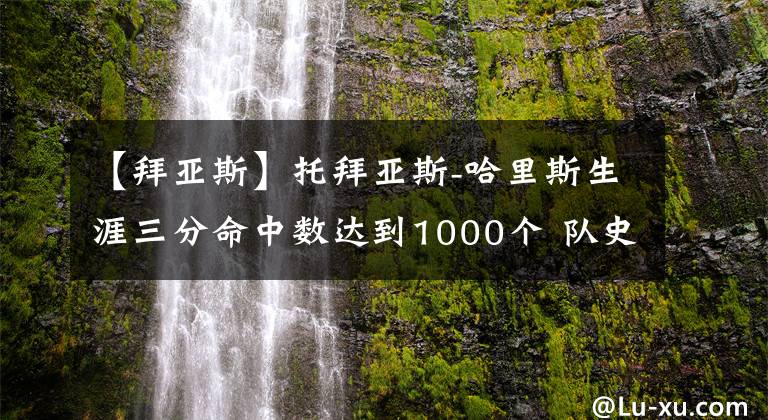 【拜亞斯】托拜亞斯-哈里斯生涯三分命中數(shù)達到1000個 隊史三分榜升至第10