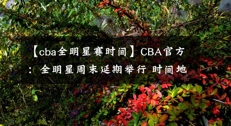 【cba全明星賽時間】CBA官方：全明星周末延期舉行 時間地點另行通知