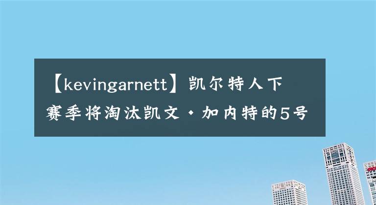 【kevingarnett】凱爾特人下賽季將淘汰凱文·加內(nèi)特的5號(hào)