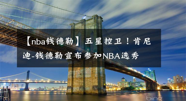 【nba錢德勒】五星控衛(wèi)！肯尼迪-錢德勒宣布參加NBA選秀