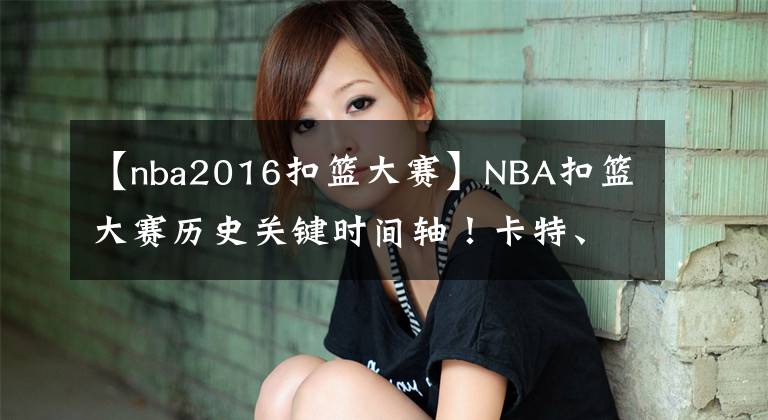 【nba2016扣籃大賽】NBA扣籃大賽歷史關(guān)鍵時(shí)間軸！卡特、拉文領(lǐng)銜，戈登卻是幕后英雄