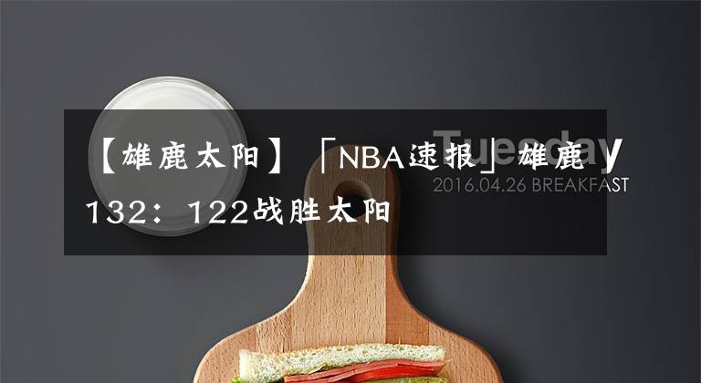 【雄鹿太陽】「NBA速報」雄鹿132：122戰(zhàn)勝太陽