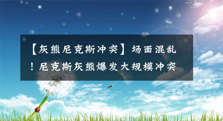 【灰熊尼克斯沖突】場面混亂！尼克斯灰熊爆發(fā)大規(guī)模沖突，5人吃到技犯3人被當(dāng)場驅(qū)逐