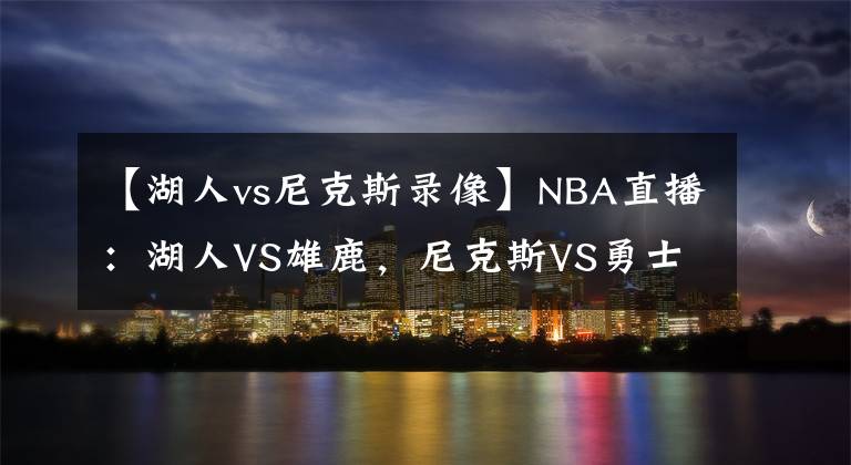 【湖人vs尼克斯錄像】NBA直播：湖人VS雄鹿，尼克斯VS勇士 雄鹿迎考驗(yàn)，勇士扮黑馬！