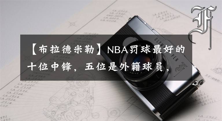 【布拉德米勒】NBA罰球最好的十位中鋒，五位是外籍球員，其余五位是白人球員