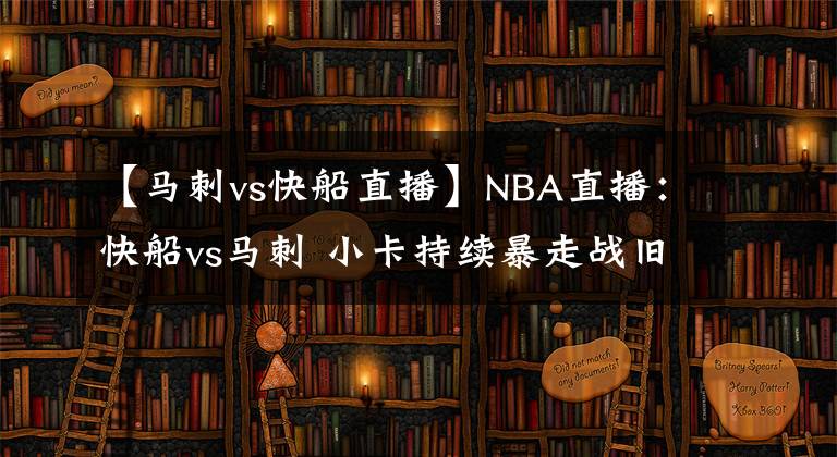 【馬刺vs快船直播】NBA直播：快船vs馬刺 小卡持續(xù)暴走戰(zhàn)舊主助銀河戰(zhàn)艦沖四連勝？