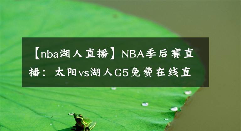 【nba湖人直播】NBA季后賽直播：太陽vs湖人G5免費在線直播 附全場回放地址！