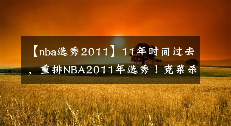 【nba選秀2011】11年時(shí)間過去，重排NBA2011年選秀！克萊殺入前三，歐文丟掉狀元