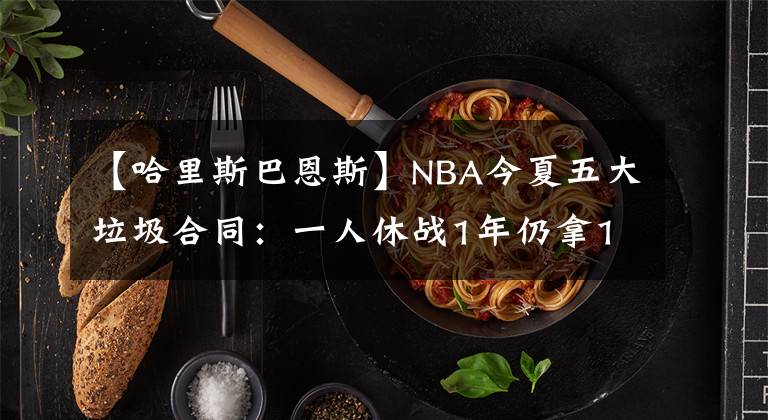 【哈里斯巴恩斯】NBA今夏五大垃圾合同：一人休戰(zhàn)1年仍拿1.5億，尼克斯有錢(qián)沒(méi)地花