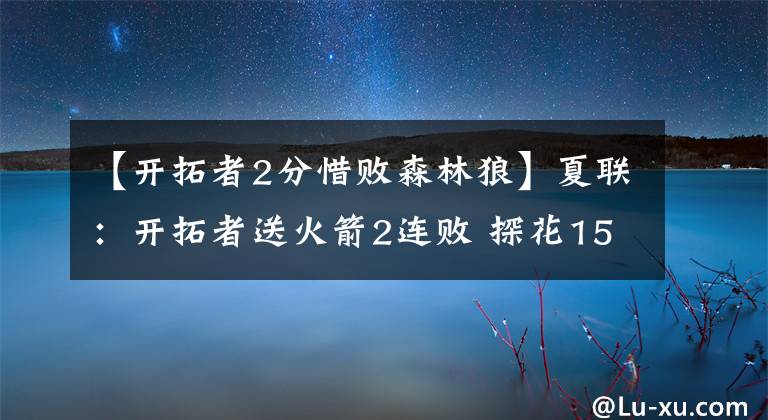 【開(kāi)拓者2分惜敗森林狼】夏聯(lián)：開(kāi)拓者送火箭2連敗 探花15中3尼克斯OT惜敗