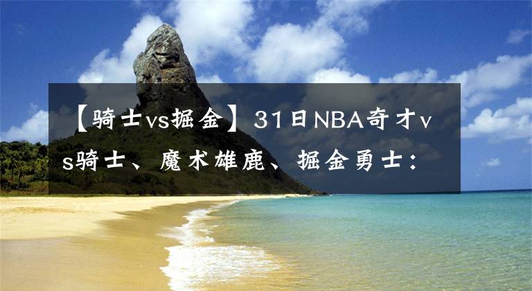 【騎士vs掘金】31日NBA奇才vs騎士、魔術雄鹿、掘金勇士：詹姆斯37歲生日拿37分