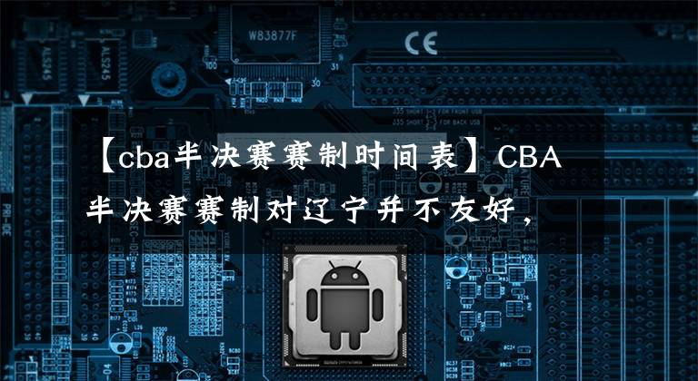 【cba半決賽賽制時間表】CBA半決賽賽制對遼寧并不友好，守住主場或決定勝負