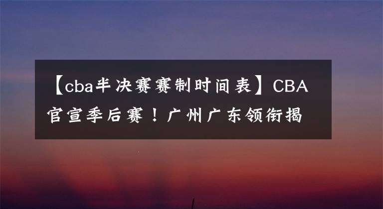 【cba半決賽賽制時(shí)間表】CBA官宣季后賽！廣州廣東領(lǐng)銜揭幕戰(zhàn)，賽制變動(dòng) 遼籃等4隊(duì)以逸待勞