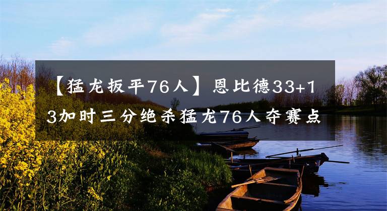 【猛龍扳平76人】恩比德33+13加時(shí)三分絕殺猛龍76人奪賽點(diǎn)