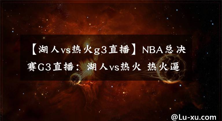 【湖人vs熱火g3直播】NBA總決賽G3直播：湖人vs熱火 熱火逼入絕境，紫金軍團(tuán)勢(shì)不可擋！