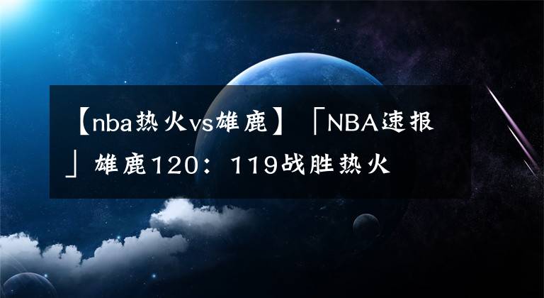 【nba熱火vs雄鹿】「NBA速報(bào)」雄鹿120：119戰(zhàn)勝熱火