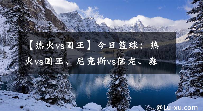 【熱火vs國(guó)王】今日籃球：熱火vs國(guó)王、尼克斯vs猛龍、森林狼vs湖人