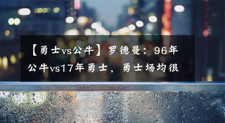 【勇士vs公?！苛_德曼：96年公牛vs17年勇士，勇士場均很難得到30分，4比0沒問題