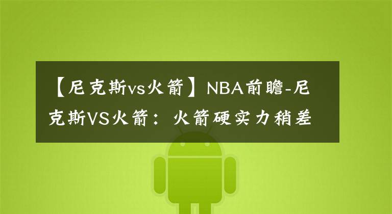 【尼克斯vs火箭】NBA前瞻-尼克斯VS火箭：火箭硬實(shí)力稍差一點(diǎn)，看好尼克斯客場(chǎng)取勝