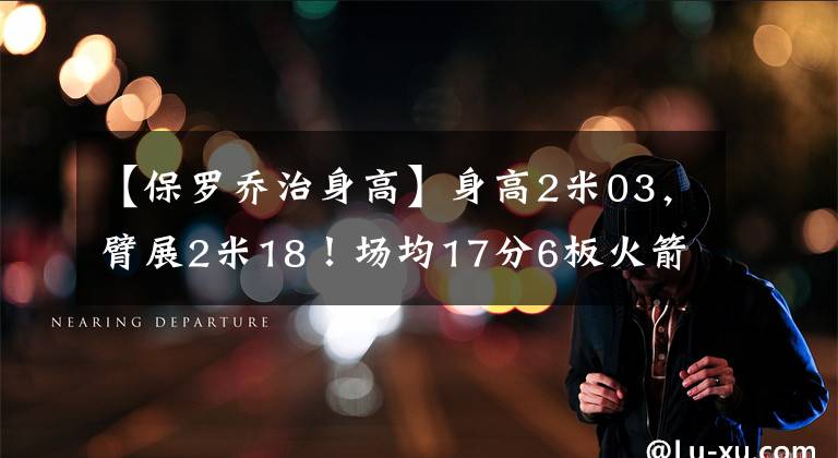 【保羅喬治身高】身高2米03，臂展2米18！場(chǎng)均17分6板火箭有意，或成下個(gè)保羅-喬治