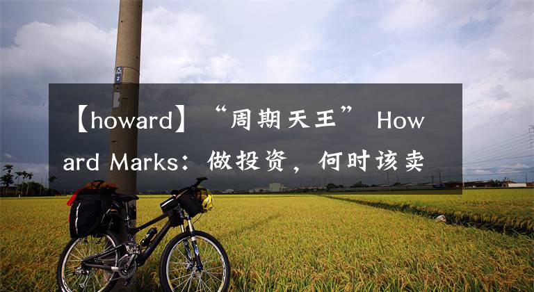 【howard】“周期天王” Howard Marks：做投資，何時該賣出？