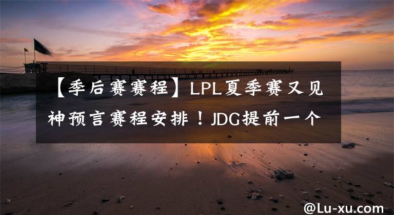 【季后賽賽程】LPL夏季賽又見神預(yù)言賽程安排！JDG提前一個月晉級季后賽