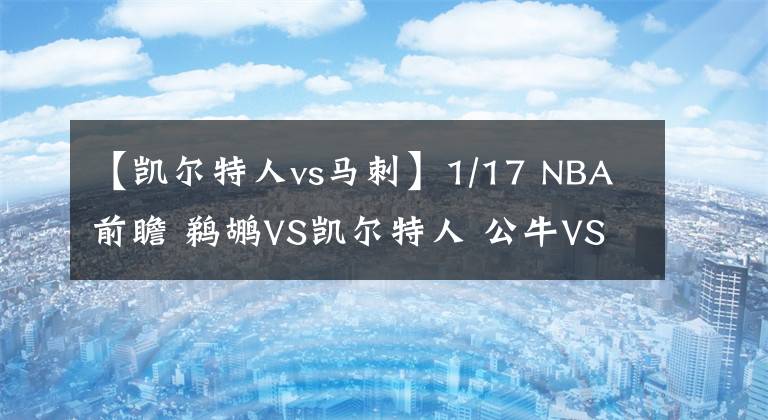 【凱爾特人vs馬刺】1/17 NBA前瞻 鵜鶘VS凱爾特人 公牛VS灰熊 太陽(yáng)VS馬刺 籃網(wǎng)VS騎士