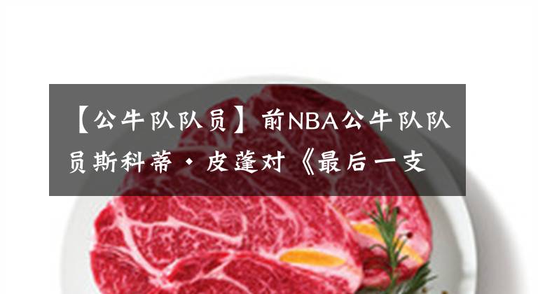 【公牛隊隊員】前NBA公牛隊隊員斯科蒂·皮蓬對《最后一支舞》不滿意？真相來了