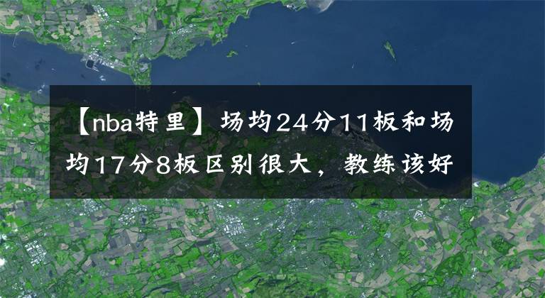 【nba特里】場均24分11板和場均17分8板區(qū)別很大，教練該好好想一下了