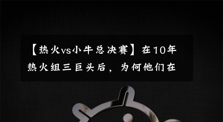 【熱火vs小?？倹Q賽】在10年熱火組三巨頭后，為何他們在總決賽上輸給了單核的小牛？