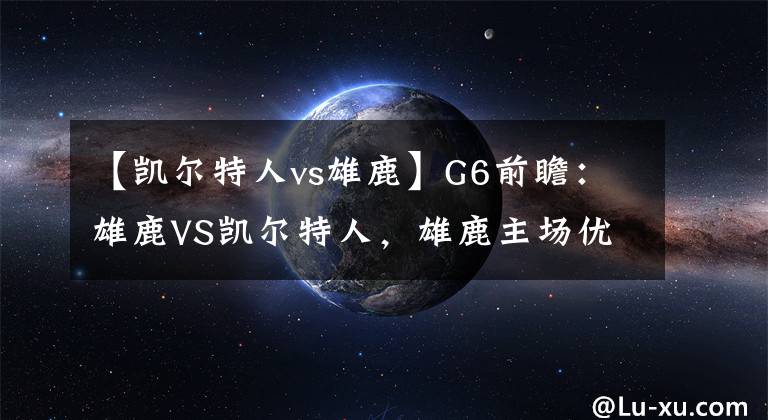 【凱爾特人vs雄鹿】G6前瞻：雄鹿VS凱爾特人，雄鹿主場優(yōu)勢并不明顯，繼續(xù)高強度對抗