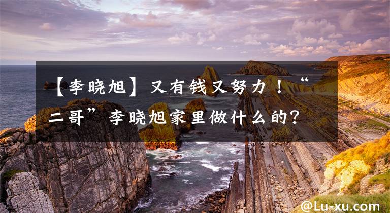 【李曉旭】又有錢又努力！“二哥”李曉旭家里做什么的？究竟有多“壕”