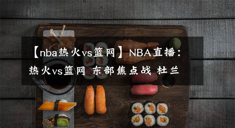 【nba熱火vs籃網(wǎng)】NBA直播：熱火vs籃網(wǎng) 東部焦點(diǎn)戰(zhàn) 杜蘭特歐文合體挑戰(zhàn)東部第一